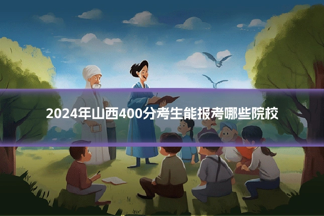 2024年山西400分考生能报考哪些院校