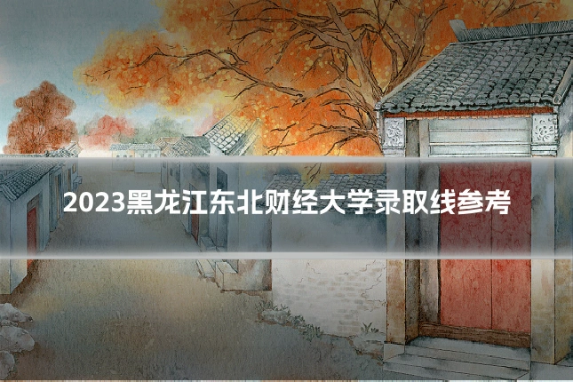 2023黑龙江东北财经大学录取线参考