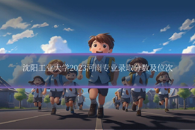 沈阳工业大学2023河南专业录取分数及位次