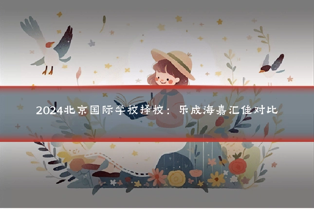 2024北京国际学校择校:乐成海嘉汇佳对比