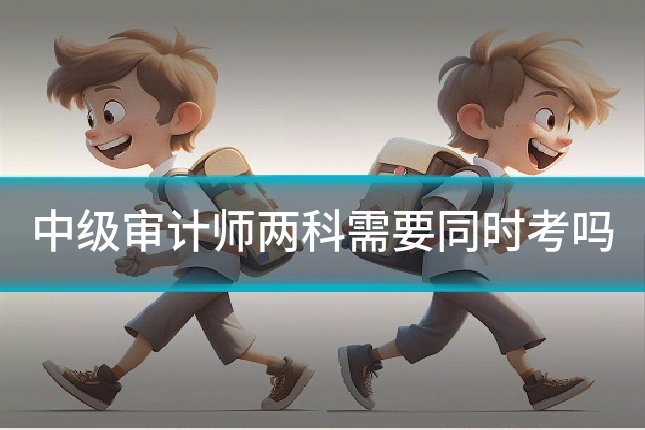 中级审计师两科需要同时考吗