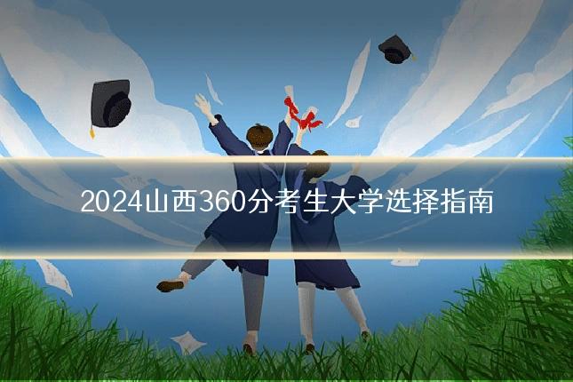 2024山西360分考生大学选择指南