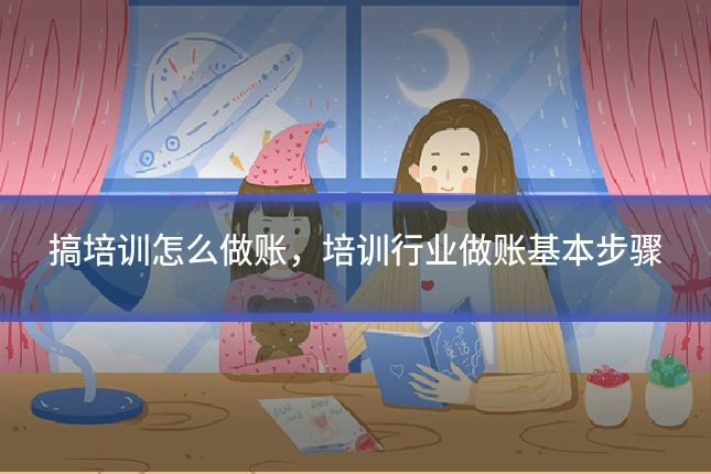 搞培训怎么做账，培训行业做账基本步骤