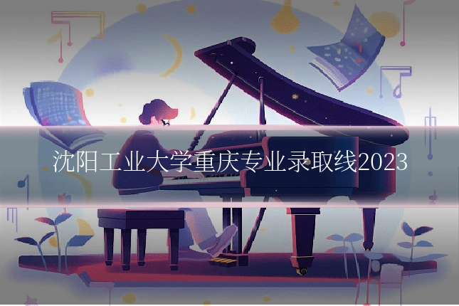 沈阳工业大学重庆专业录取线2023