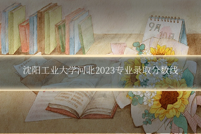 沈阳工业大学河北2023专业录取分数线