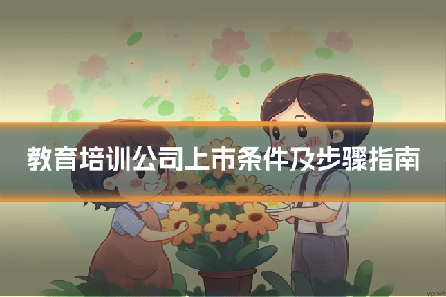 教育培训公司上市条件及步骤指南