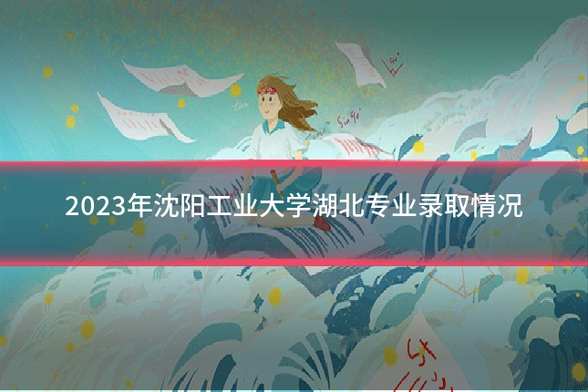 2023年沈阳工业大学湖北专业录取情况