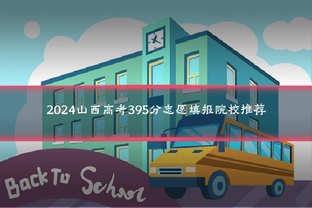 2024山西高考395分志愿填报院校推荐