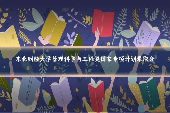 东北财经大学管理科学与工程类国家专项计划录取分