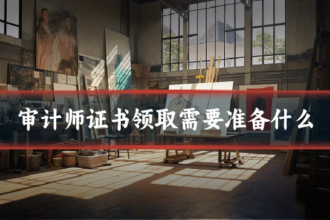 审计师证书领取需要准备什么