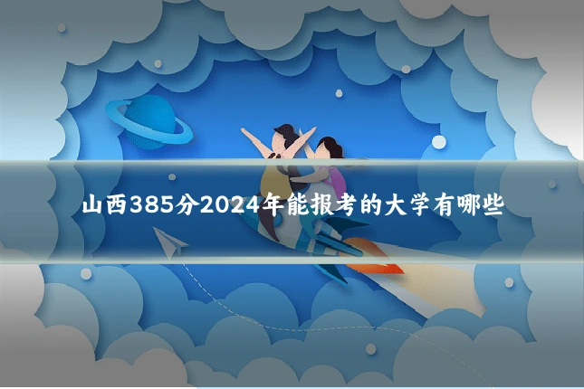 山西385分2024年能报考的大学有哪些