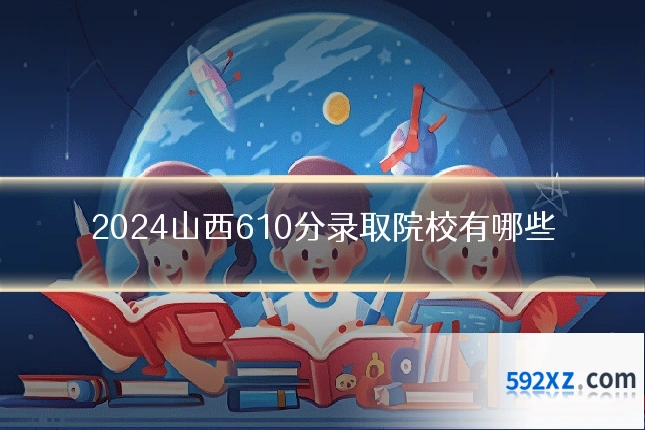 2024山西610分录取院校有哪些