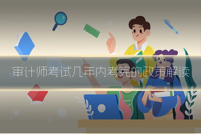 审计师考试几年内考完的政策解读