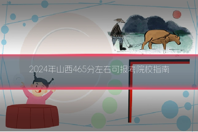 2024年山西465分左右可报考院校指南