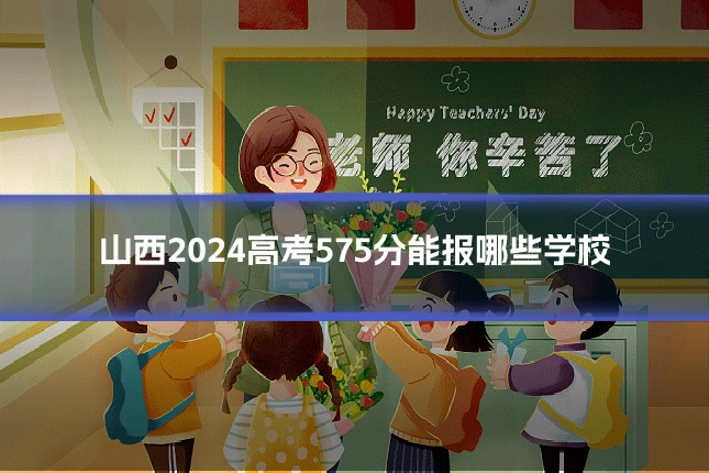 山西2024高考575分能报哪些学校