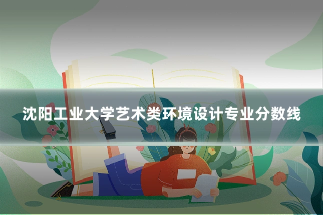 沈阳工业大学艺术类环境设计专业分数线