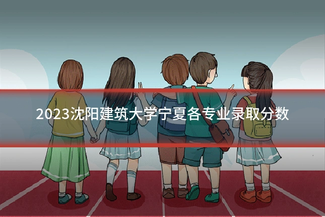 2023沈阳建筑大学宁夏各专业录取分数