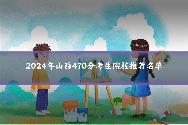 2024年山西470分考生院校推荐名单