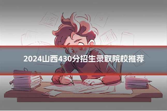 2024山西430分招生录取院校推荐