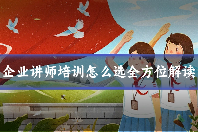 企业讲师培训怎么选全方位解读