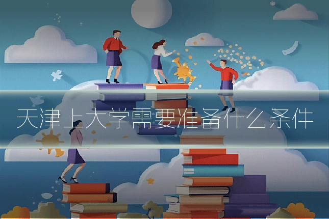 天津上大学需要准备什么条件