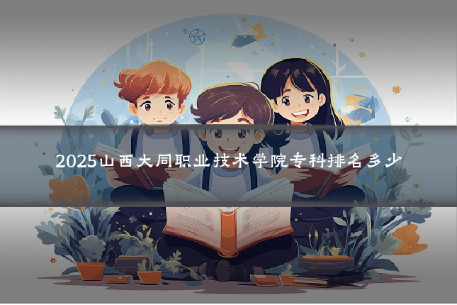 2025山西大同职业技术学院专科排名多少
