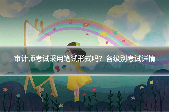 审计师考试采用笔试形式吗?各级别考试详情