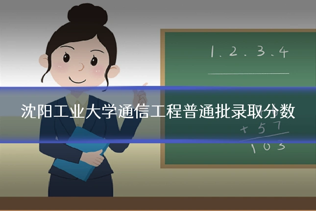 沈阳工业大学通信工程普通批录取分数
