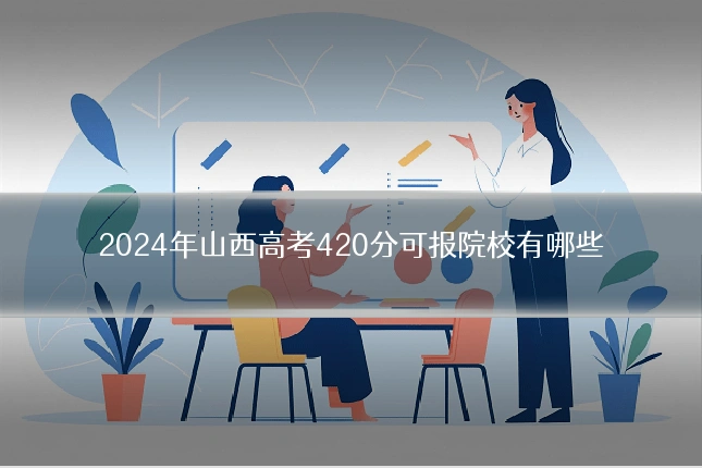 2024年山西高考420分可报院校有哪些