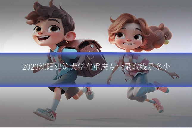 2023沈阳建筑大学在重庆专业录取线是多少