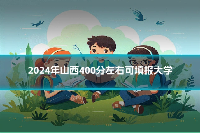 2024年山西400分左右可填报大学