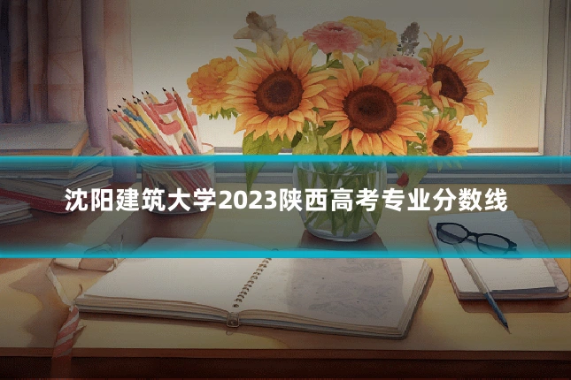 沈阳建筑大学2023陕西高考专业分数线
