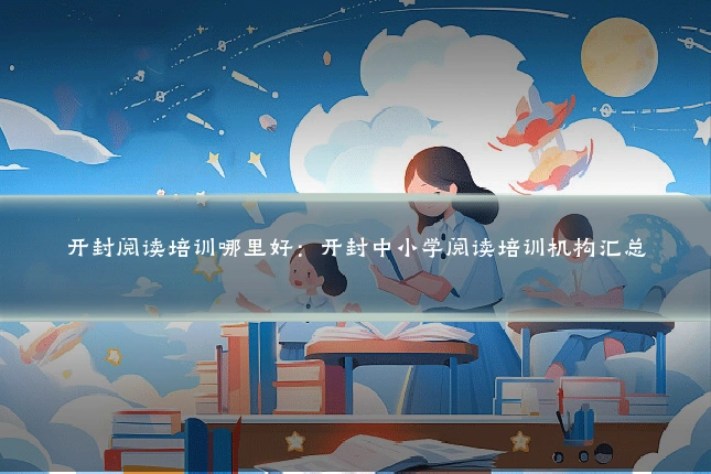 开封阅读培训哪里好:开封中小学阅读培训机构汇总