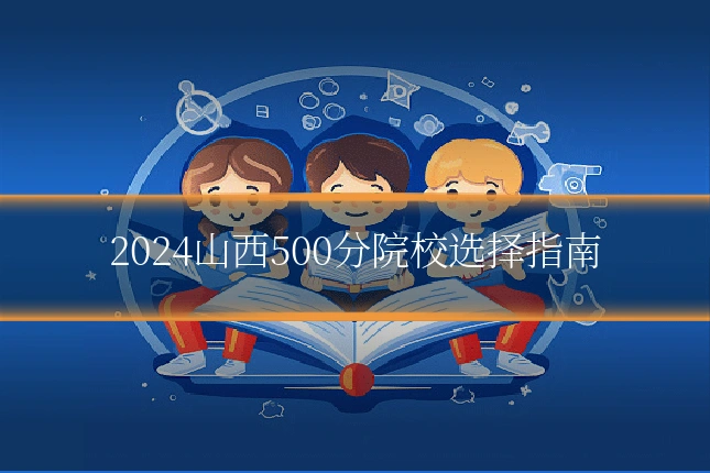 2024山西500分院校选择指南