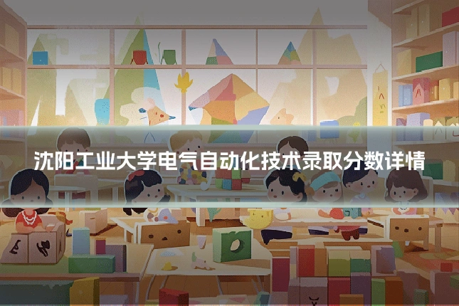 沈阳工业大学电气自动化技术录取分数详情