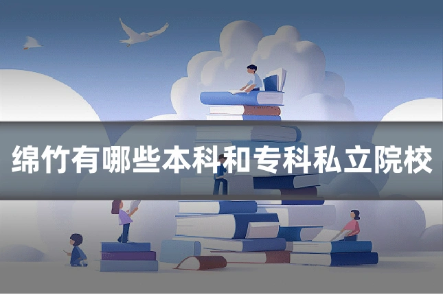 绵竹有哪些本科和专科私立院校
