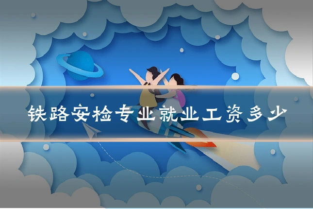 铁路安检专业就业工资多少