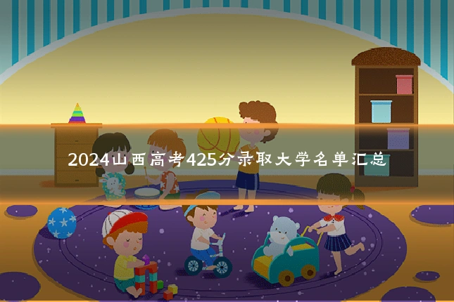 2024山西高考425分录取大学名单汇总