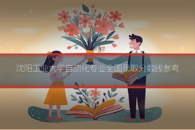 沈阳工业大学自动化专业全国录取分数线参考