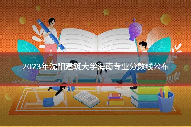 2023年沈阳建筑大学海南专业分数线公布