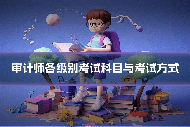 审计师各级别考试科目与考试方式