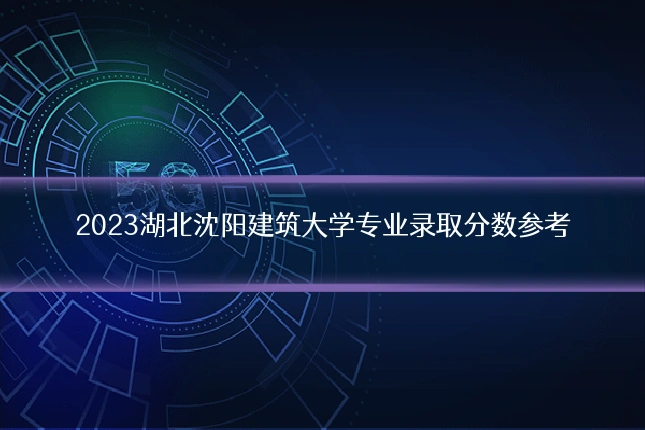 2023湖北沈阳建筑大学专业录取分数参考