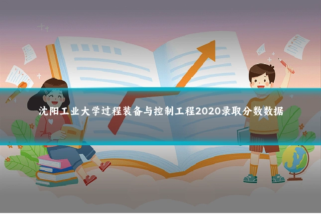 沈阳工业大学过程装备与控制工程2020录取分数数据