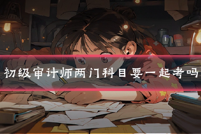 初级审计师两门科目要一起考吗