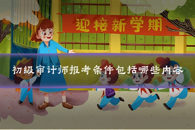 初级审计师报考条件包括哪些内容