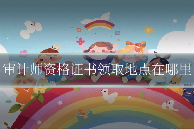 审计师资格证书领取地点在哪里