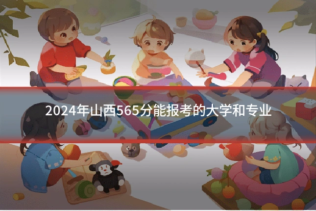 2024年山西565分能报考的大学和专业