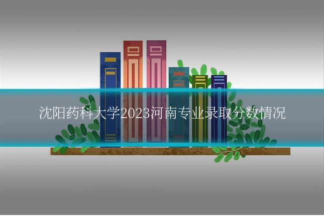 沈阳药科大学2023河南专业录取分数情况