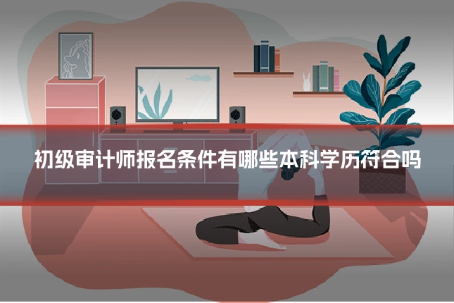 初级审计师报名条件有哪些本科学历符合吗