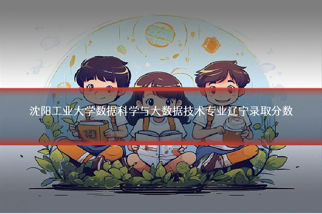 沈阳工业大学数据科学与大数据技术专业辽宁录取分数